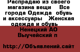 Распрадаю из своего магазина вещи  - Все города Одежда, обувь и аксессуары » Женская одежда и обувь   . Ненецкий АО,Выучейский п.